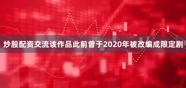 炒股配资交流该作品此前曾于2020年被改编成限定剧