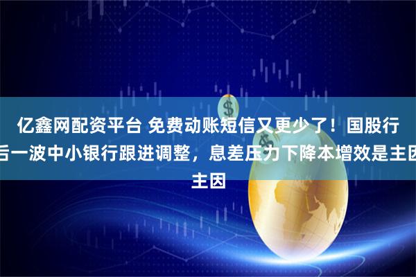 亿鑫网配资平台 免费动账短信又更少了！国股行后一波中小银行跟进调整，息差压力下降本增效是主因