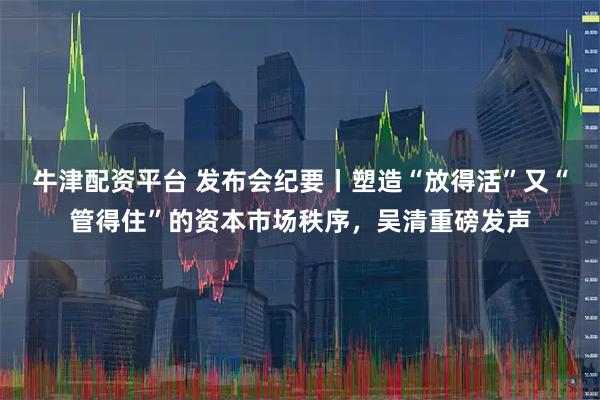 牛津配资平台 发布会纪要丨塑造“放得活”又“管得住”的资本市场秩序，吴清重磅发声