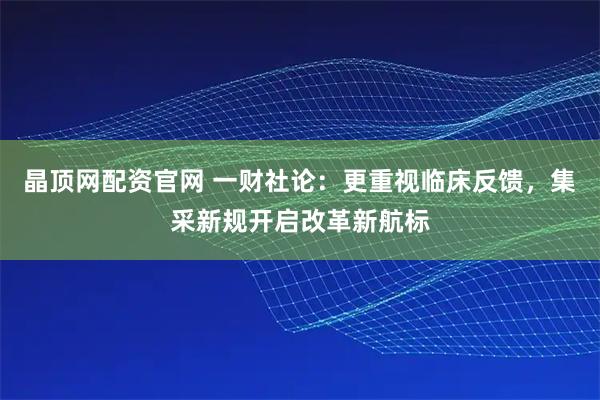 晶顶网配资官网 一财社论：更重视临床反馈，集采新规开启改革新航标