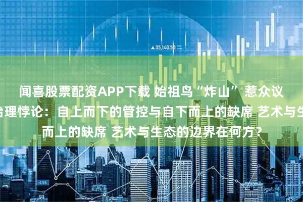 闻喜股票配资APP下载 始祖鸟“炸山” 惹众议！ 高原烟花后的治理悖论：自上而下的管控与自下而上的缺席 艺术与生态的边界在何方？