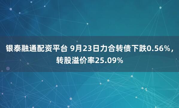 银泰融通配资平台 9月23日力合转债下跌0.56%，转股溢价率25.09%