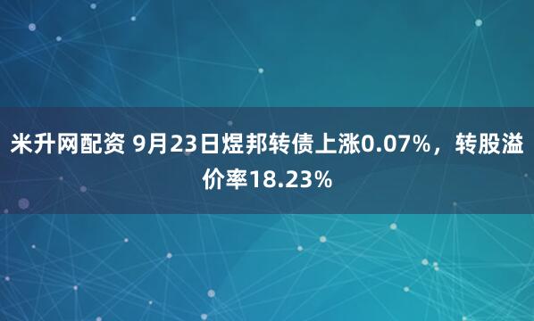 米升网配资 9月23日煜邦转债上涨0.07%，转股溢价率18.23%