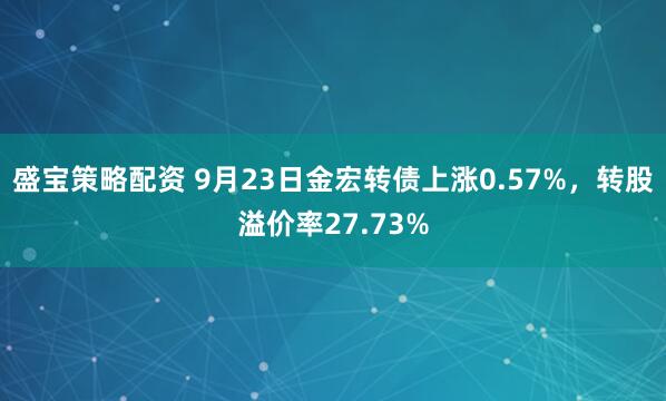 盛宝策略配资 9月23日金宏转债上涨0.57%，转股溢价率27.73%