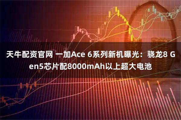 天牛配资官网 一加Ace 6系列新机曝光：骁龙8 Gen5芯片配8000mAh以上超大电池