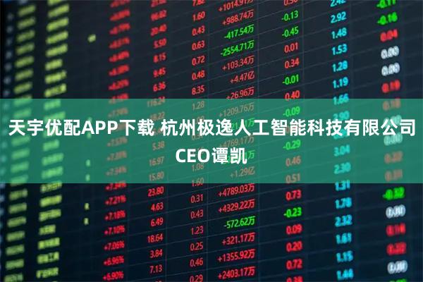 天宇优配APP下载 杭州极逸人工智能科技有限公司CEO谭凯