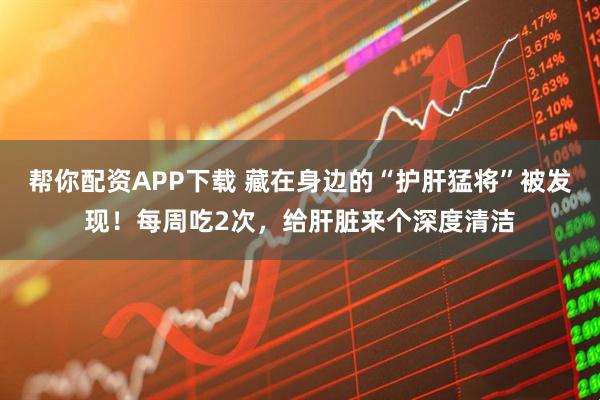 帮你配资APP下载 藏在身边的“护肝猛将”被发现!每周吃2次,给肝脏来个深度清洁