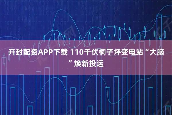 开封配资APP下载 110千伏桐子坪变电站“大脑”焕新投运