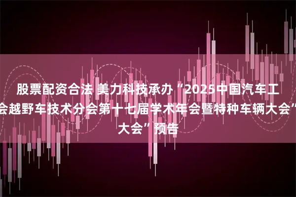 股票配资合法 美力科技承办“2025中国汽车工程学会越野车技术分会第十七届学术年会暨特种车辆大会”预告