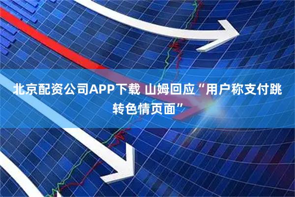 北京配资公司APP下载 山姆回应“用户称支付跳转色情页面”