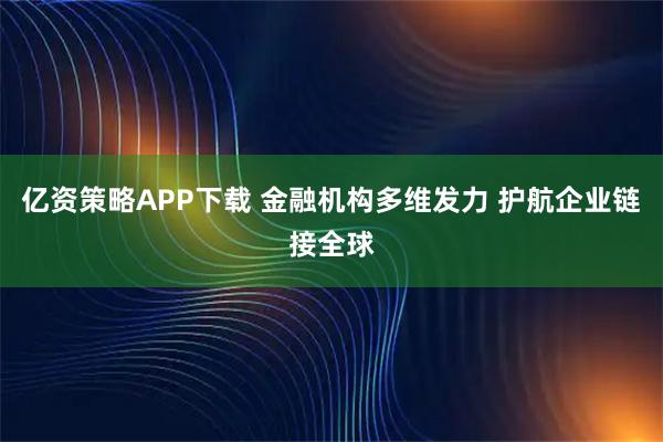 亿资策略APP下载 金融机构多维发力 护航企业链接全球