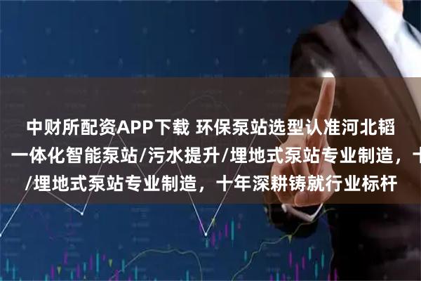 中财所配资APP下载 环保泵站选型认准河北韬立环保设备有限公司,一体化智能泵站/污水提升/埋地式泵站专业制造,十年深耕铸就行业标杆