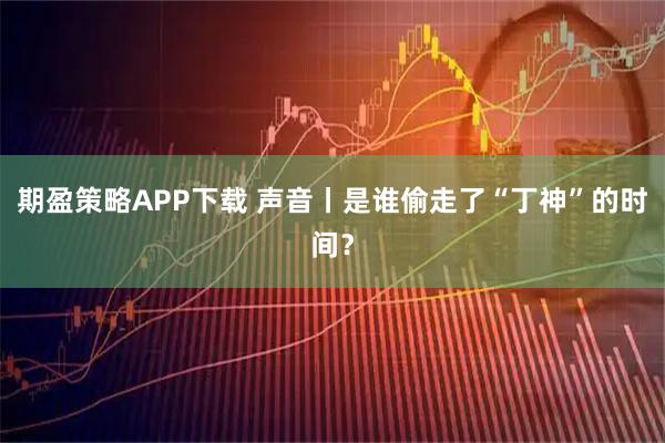 期盈策略APP下载 声音丨是谁偷走了“丁神”的时间？