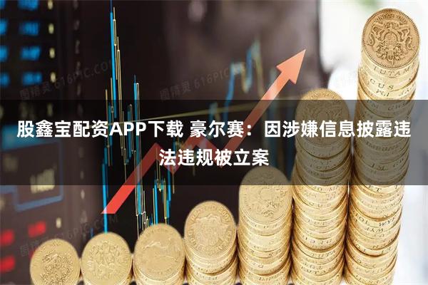 股鑫宝配资APP下载 豪尔赛：因涉嫌信息披露违法违规被立案