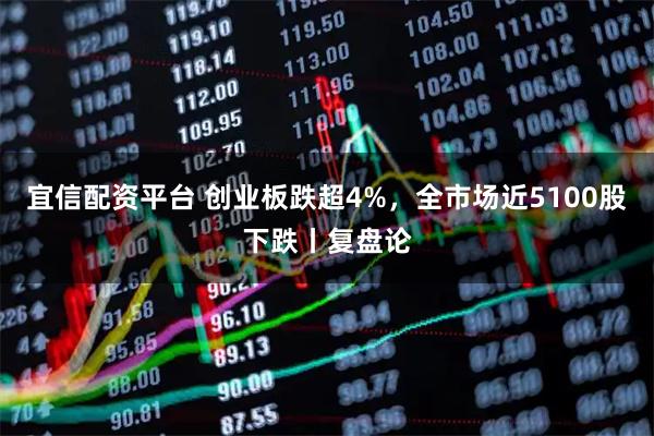 宜信配资平台 创业板跌超4%,全市场近5100股下跌丨复盘论