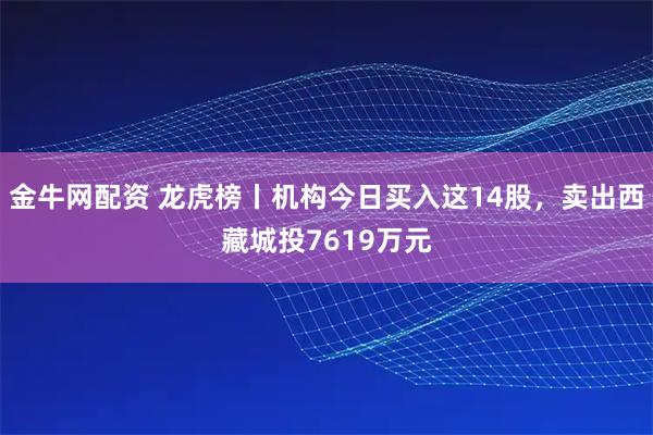 金牛网配资 龙虎榜丨机构今日买入这14股,卖出西藏城投7619万元