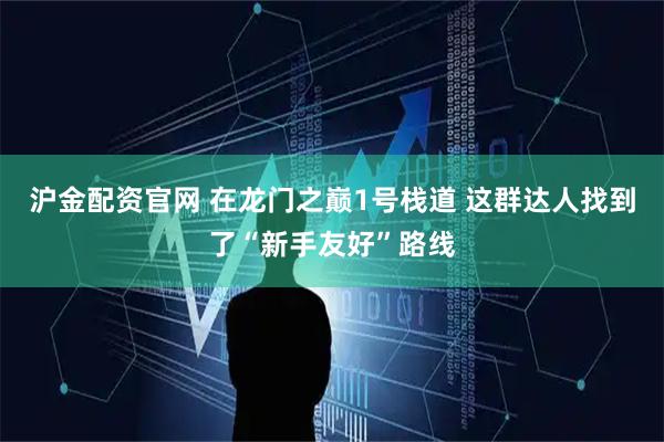 沪金配资官网 在龙门之巅1号栈道 这群达人找到了“新手友好”路线