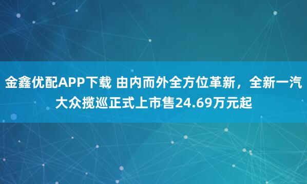 金鑫优配APP下载 由内而外全方位革新，全新一汽大众揽巡正式上市售24.69万元起