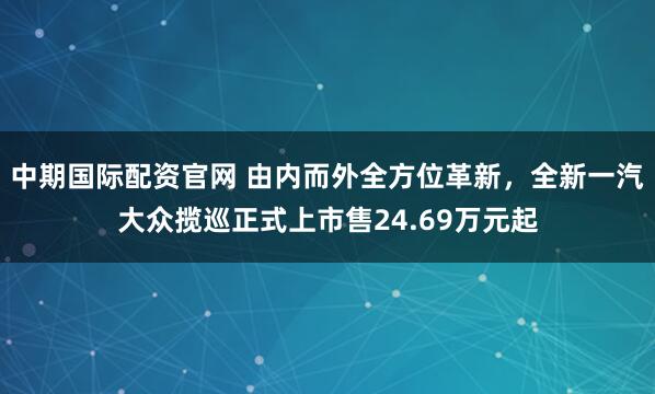 中期国际配资官网 由内而外全方位革新，全新一汽大众揽巡正式上市售24.69万元起