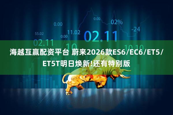 海越互赢配资平台 蔚来2026款ES6/EC6/ET5/ET5T明日焕新!还有特别版