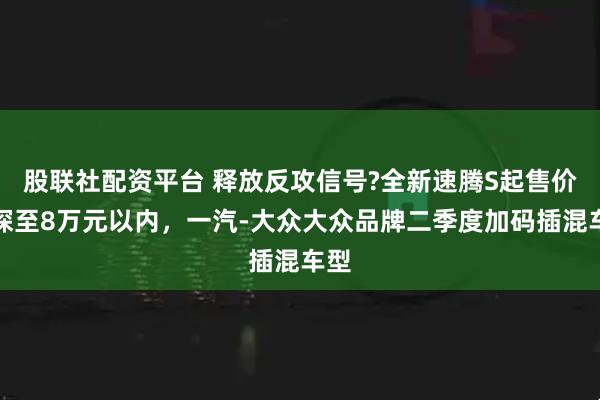 股联社配资平台 释放反攻信号?全新速腾S起售价下探至8万元以内，一汽-大众大众品牌二季度加码插混车型
