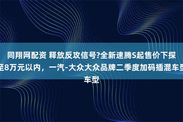 同翔网配资 释放反攻信号?全新速腾S起售价下探至8万元以内，一汽-大众大众品牌二季度加码插混车型