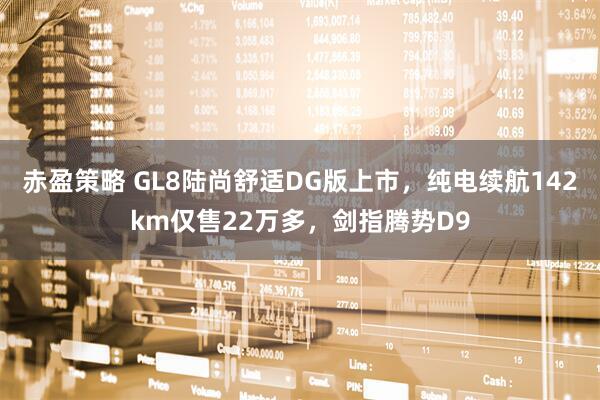 赤盈策略 GL8陆尚舒适DG版上市，纯电续航142km仅售22万多，剑指腾势D9