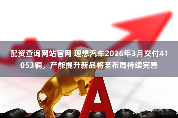 配资查询网站官网 理想汽车2026年3月交付41053辆，产能提升新品将至布局持续完善