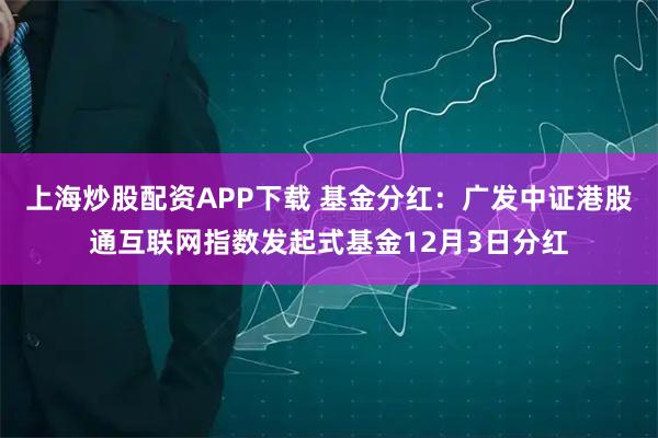 上海炒股配资APP下载 基金分红：广发中证港股通互联网指数发起式基金12月3日分红
