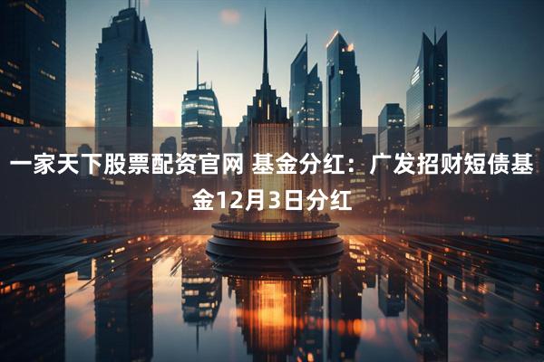 一家天下股票配资官网 基金分红：广发招财短债基金12月3日分红