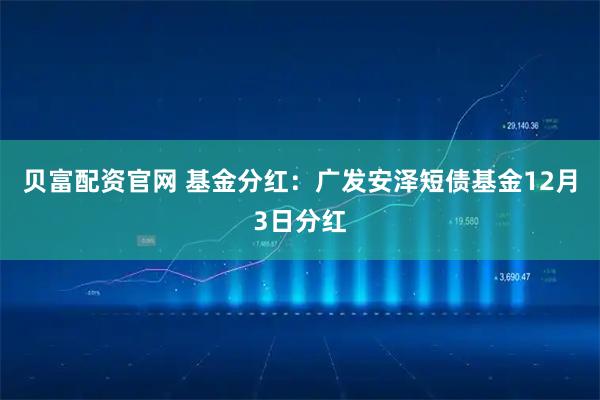 贝富配资官网 基金分红：广发安泽短债基金12月3日分红