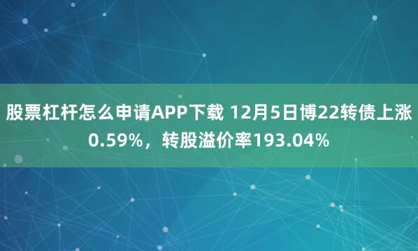 股票杠杆怎么申请APP下载 12月5日博22转债上涨0.59%,转股溢价率193.04%