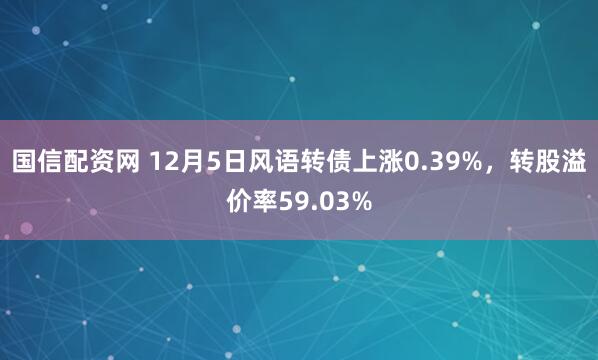国信配资网 12月5日风语转债上涨0.39%，转股溢价率59.03%