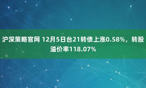 沪深策略官网 12月5日台21转债上涨0.58%,转股溢价率118.07%