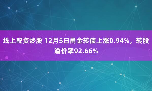 线上配资炒股 12月5日甬金转债上涨0.94%,转股溢价率92.66%