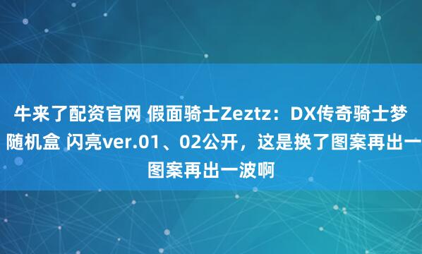 牛来了配资官网 假面骑士Zeztz：DX传奇骑士梦胶囊 随机盒 闪亮ver.01、02公开，这是换了图案再出一波啊