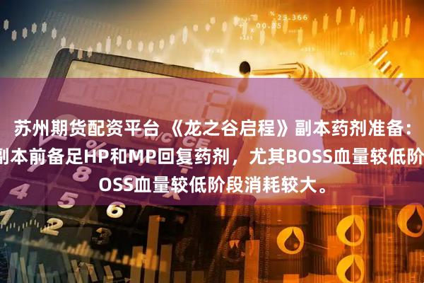 苏州期货配资平台 《龙之谷启程》副本药剂准备：挑战高难度副本前备足HP和MP回复药剂，尤其BOSS血量较低阶段消耗较大。