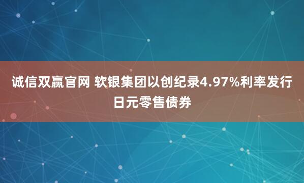 诚信双赢官网 软银集团以创纪录4.97%利率发行日元零售债券