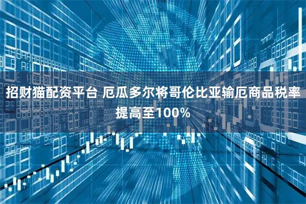 招财猫配资平台 厄瓜多尔将哥伦比亚输厄商品税率提高至100%