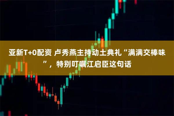 亚新T+0配资 卢秀燕主持动土典礼“满满交棒味”，特别叮嘱江启臣这句话