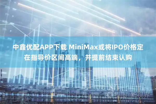 中鑫优配APP下载 MiniMax或将IPO价格定在指导价区间高端，并提前结束认购