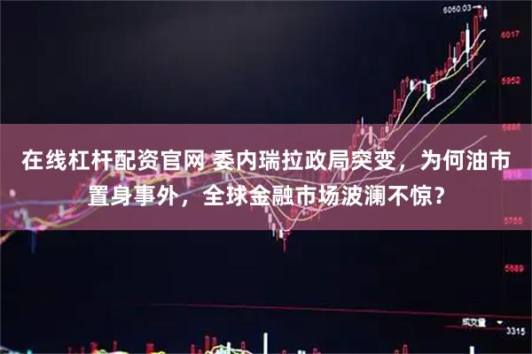 在线杠杆配资官网 委内瑞拉政局突变，为何油市置身事外，全球金融市场波澜不惊？