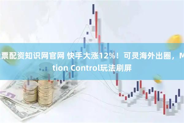 股票配资知识网官网 快手大涨12%！可灵海外出圈，Motion Control玩法刷屏