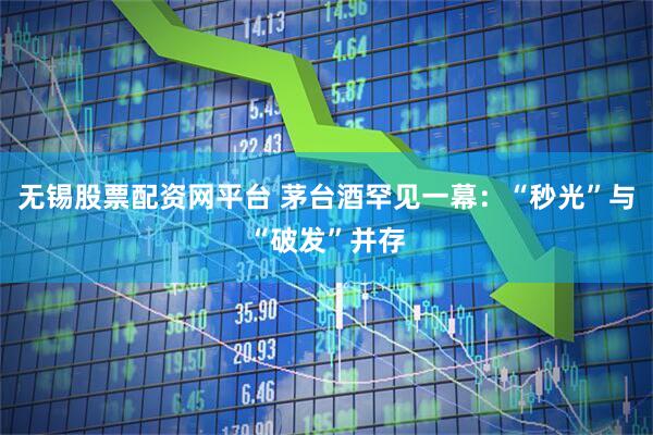 无锡股票配资网平台 茅台酒罕见一幕：“秒光”与“破发”并存