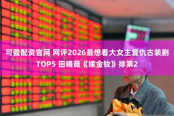 可盈配资官网 网评2026最想看大女主复仇古装剧TOP5 田曦薇《嫁金钕》排第2