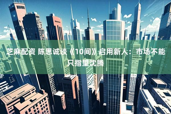 芝麻配资 陈思诚谈《10间》启用新人：市场不能只指望沈腾