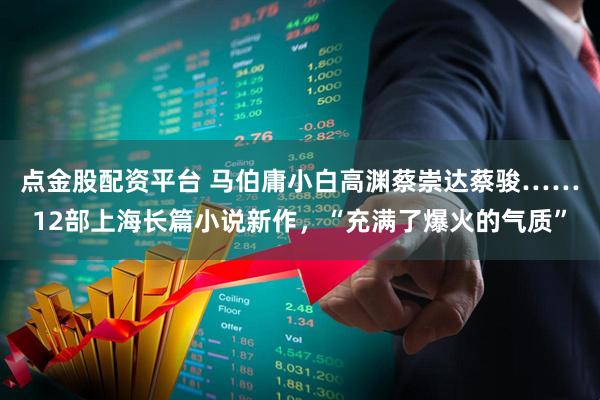 点金股配资平台 马伯庸小白高渊蔡崇达蔡骏……12部上海长篇小说新作，“充满了爆火的气质”