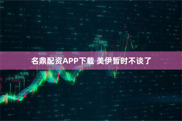 名鼎配资APP下载 美伊暂时不谈了