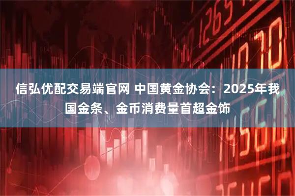 信弘优配交易端官网 中国黄金协会：2025年我国金条、金币消费量首超金饰