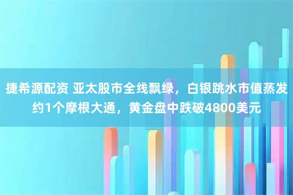 捷希源配资 亚太股市全线飘绿，白银跳水市值蒸发约1个摩根大通，黄金盘中跌破4800美元